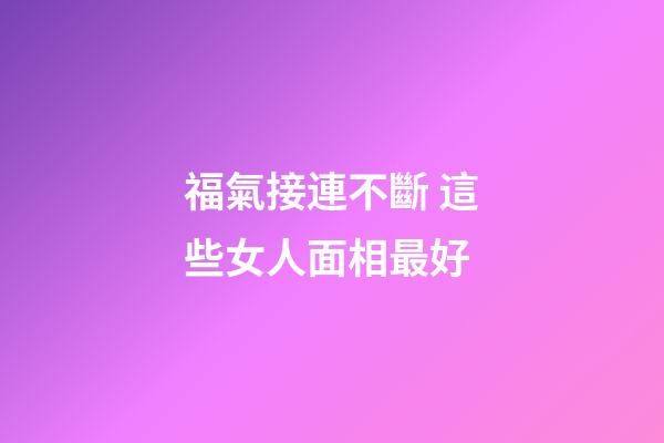 福氣接連不斷 這些女人面相最好